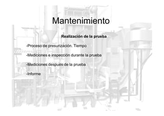 Mantenimiento
Realización de la prueba
-Proceso de presurización. Tiempo
-Mediciones e inspección durante la prueba
-Mediciones después de la prueba
-Informe
 
