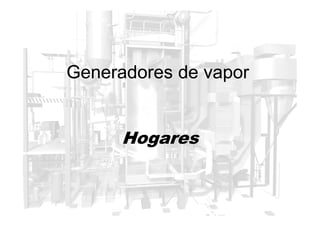 Generadores de vapor
Hogares
 