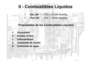 II - Combustibles Líquidos
• Gas Oil: PCI = 10.200 Kcal/Kg.
• Fuel Oil: PCI = 9.800 Kcal/Kg.
Propiedades de los Combustibles Líquidos
1. Viscosidad
1. Viscosidad
2. Fluidez Crítica
3. Inflamabilidad
4. Contenido de Azufre
5. Contenido de Agua
 
