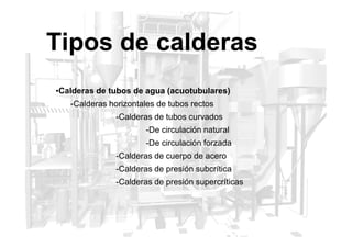 Tipos de calderas
•Calderas de tubos de agua (acuotubulares)
-Calderas horizontales de tubos rectos
-Calderas de tubos curvados
-De circulación natural
-De circulación forzada
-Calderas de cuerpo de acero
-Calderas de presión subcrítica
-Calderas de presión supercríticas
 