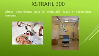 Ofrece tratamientos para la metástasis óseas y aplicaciones
benignas.
XSTRAHL 300
 