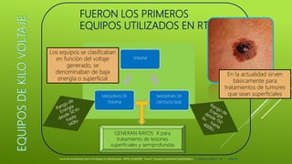 FUERON LOS PRIMEROS
EQUIPOS UTILIZADOS EN RT
TERAPIA
MAQUINAS DE
ORTOVOLTAGE
MAQUINAS DE
TERAPIA
GENERAN RAYOS X para
tratamiento de lesiones
superficiales y semiprofundas
Curso de Actualización para Tecnólogos en Radioterapia. ARCAL RLA6/058 Tema 6 : Equipos tratamiento Radioterápico E. Pastor, E. Balde 10 2008-10
En la actualidad sirven
básicamente para
tratamientos de tumores
que sean superficiales
Los equipos se clasificaban
en función del voltaje
generado, se
denominaban de baja
energía o superficial
 