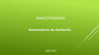 RADIOTERAPIA
Generadores de Radiación
2016-2017
 