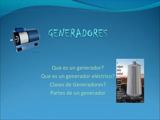 Que es un generador?
Que es un generador eléctrico?
Clases de Generadores?
Partes de un generador
 