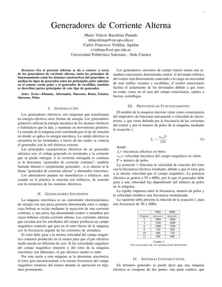 1




                           Generadores de Corriente Alterna
                                               Mario Vinicio Baculima Pintado
                                                 mbaculimap@est.ups.edu.ec
                                              Carlos Francisco Vizhñay Aguilar
                                                  cvizhnay@est.ups.edu.ec
                                       Universidad Politécnica Salesiana - Sede Cuenca


   Resumen—En el presente informe se da a conocer a cerca                 Los generadores síncronos de campo rotario tienen una ar-
de los generadores de corriente alterna, tanto los principios de       madura estacionaria denominada estator, el devanado trifásico
funcionamiento como los sistemas constructivos del generador, se       del estator está directamente conectado a la carga sin necesidad
analiza los tipos de generador entre los principales polos salientes
en el estator, rueda polar y el generador de escobillas, también       de usar anillos rozantes y escobillas, el estator estacionario
se describen partes principales de este tipo de generador.             facilita el aislamiento de los devanados debido a que éstos
                                                                       no están, como en el caso del campo estacionario, sujetos a
  Index Terms—Dinamo, Alternador, Sincrono, Rotor, Estator,
Sincorno, Polos.                                                       fuerzas centrífugas.

                                                                                 III.   P RINCIPIOS DE F UNCIONAMIENTO
                      I.   I NTRODUCCIÓN
                                                                          El nombre de la maquina sincrono viene como consecuencia
   Los generadores eléctricos son máquinas que transforman
                                                                       del imperativo de funcionar unicamente a velocidad de sincro-
en energía eléctrica otras formas de energía. Los generadores
                                                                       nismo, y que viene deﬁnida por la frecuencia de las corrientes
giratorios utilizan la energía mecánica de los motores térmicos
                                                                       del estator y por el numero de polos de la maquina, mediante
o hidráulicos que le dan, y mantiene en movimiento giratorio.
                                                                       la ecuación 1.
La entrada de la máquina está constituida por el eje de rotación
en donde se aplica la energía mecánica. La salida eléctrica se                                              nm P
encuentra en las terminales, a través de las cuales se conecta                                       fe =                            (1)
                                                                                                             120
el generador con la red eléctrica externa.
                                                                          donde:
   Las principales características eléctricas de un generador
                                                                          fe = frecuencia eléctrica en hertz.
eléctrico son: el voltaje generado en terminales y la corriente
                                                                          nm = velocidad mecánica del campo magnético en r/min.
que se puede entregar, si la corriente entregada es continua
                                                                          P = número de polos.
se le denomina “generador de corriente continua”; también
llamado dinamo o simplemente generador , si es alterna se le              La ecuación 1 relaciona la velocidad de rotación del rotor
llama “generador de corriente alterna” o alternador (sincrono).        con la frecuencia eléctrica resultante, debido a que el rotor gira
                                                                       a la misma velocidad que el campo magnético. La potencia
   Los alternadores pueden ser monofásicos o trifásicos, aun
                                                                       eléctrica se genera a 50 o 60Hz, por lo que el generador debe
cuando en la práctica la mayoría son trifásicos, de acuerdo
                                                                       girar a una velocidad ﬁja dependiendo del número de polos
con la estructura de los sistemas eléctricos.
                                                                       en la máquina.
                                                                          La rigidez impuesta entre la frecuencia, numero de polos y
              II.   G ENERADORES S INCRONOS .                          la velocidad establece una frecuencia normalizada.
   La máquina sincrónica es un convertidor electromecánico                La siguiente tabla presenta la relación de la ecuación 1, para
de energía con una pieza giratoria denominada rotor o campo,           una frecuencia de 50 y 60Hz.
cuya bobina se excita mediante la inyección de una corriente
continua, y una pieza ﬁja denominada estator o armadura por                                            50Hz         60Hz
cuyas bobinas circula corriente alterna. Las corrientes alternas                           # polos    n(r.p.m.)    n(r.p.m.)
                                                                                              2         3000         3600
que circulan por los enrollados del estator producen un campo                                 4         1500         1800
magnético rotatorio que gira en el entre hierro de la máquina                                 6         1000         1200
con la frecuencia angular de las corrientes de armadura.                                      8          750          900
                                                                                             10          600          720
   El rotor debe girar a la misma velocidad del campo magné-                                 12          500          600
tico rotatorio producido en el estator para que el par eléctrico
                                                                                                   Cuadro I
medio pueda ser diferente de cero. Si las velocidades angulares                    V ELOCIDADES DE UN GENERADOR S ÍNCRONO
del campo magnético rotatorio y del rotor de la máquina
sincrónica son diferentes, el par eléctrico medio es nulo.
   Por esta razón a esta máquina se la denomina sincrónica;
el rotor gira mecánicamente a la misma frecuencia del campo                          IV.    S ISTEMAS C ONSTRUCTIVOS
magnético rotatorio del estator durante la operación en régi-             En términos generales se puede decir que una máquina
men permanente.                                                        eléctrica se compone de dos partes; una parte estática, que
 