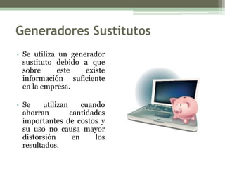 Generadores Sustitutos
• Se utiliza un generador
  sustituto debido a que
  sobre      este   existe
  información suficiente
  en la empresa.

• Se    utilizan     cuando
  ahorran        cantidades
  importantes de costos y
  su uso no causa mayor
  distorsión      en     los
  resultados.
 