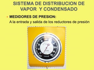 SISTEMA DE DISTRIBUCION DE
VAPOR Y CONDENSADO


MEDIDORES DE PRESION:
A la entrada y salida de los reductores de presión

 