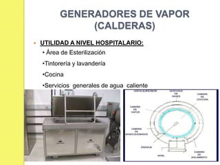 GENERADORES DE VAPOR
(CALDERAS)


UTILIDAD A NIVEL HOSPITALARIO:

• Área de Esterilización
•Tintorería y lavandería
•Cocina
•Servicios generales de agua caliente

 