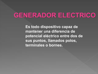 Es todo dispositivo capaz de
mantener una diferencia de
potencial eléctrico entre dos de
sus puntos, llamados polos,
terminales o bornes.
GENERADOR ELECTRICO
 