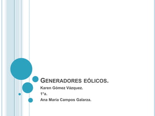 GENERADORES EÓLICOS.
Karen Gómez Vázquez.
1°a.
Ana María Campos Galarza.
 
