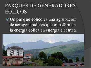 PARQUES DE GENERADORES
EOLICOS
 Un parque eólico es una agrupación
de aerogeneradores que transforman
la energía eólica en energía eléctrica.
 