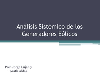 Análisis Sistémico de los
Generadores Eólicos
Por: Jorge Lujan y
Arath Aldaz
 