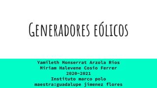 Generadores eólicos
Yamileth Monserrat Arzola Rios
Miriam Halevene Cosio Ferrer
2020-2021
Instituto marco polo
maestra:guadalupe jimenez flores
 