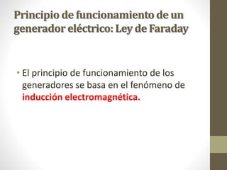 Principio de funcionamiento de un
generador eléctrico: Ley de Faraday
• El principio de funcionamiento de los
generadores se basa en el fenómeno de
inducción electromagnética.
 