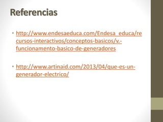 Referencias
• http://www.endesaeduca.com/Endesa_educa/re
cursos-interactivos/conceptos-basicos/v.-
funcionamento-basico-de-generadores
• http://www.artinaid.com/2013/04/que-es-un-
generador-electrico/
 
