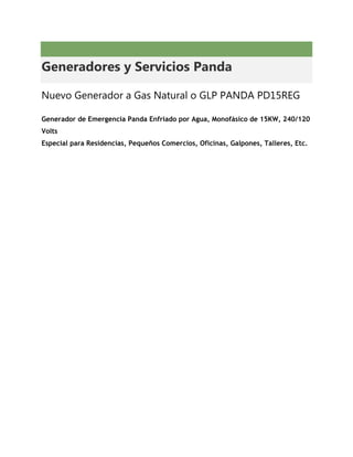Generadores y Servicios Panda

Nuevo Generador a Gas Natural o GLP PANDA PD15REG

Generador de Emergencia Panda Enfriado por Agua, Monofásico de 15KW, 240/120
Volts
Especial para Residencias, Pequeños Comercios, Oficinas, Galpones, Talleres, Etc.
 