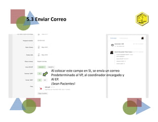 5.3 Enviar Correo
Al colocar este campo en SI, se envía un correo
Predeterminado al VP, al coordinador encargado y
Al EP.
¡Sean Pacientes!
 