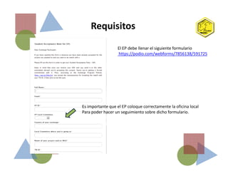 Requisitos
El EP debe llenar el siguiente formulario
https://podio.com/webforms/7856138/591725
Es importante que el EP coloque correctamente la oficina local
Para poder hacer un seguimiento sobre dicho formulario.
 