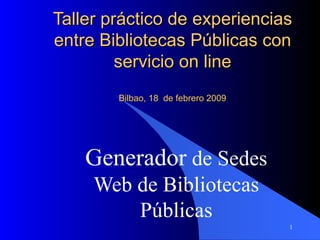 Taller práctico de experiencias entre Bibliotecas Públicas con servicio on line Bilbao, 18  de febrero 2009 Generador  de Sedes Web de Bibliotecas Públicas 