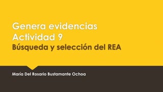 Genera evidencias
Actividad 9
Búsqueda y selección del REA
María Del Rosario Bustamante Ochoa
 