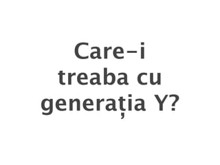 Care-i
 treaba cu
generația Y?
 