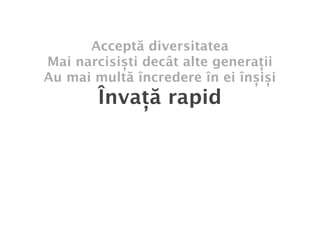 Acceptă diversitatea
Mai narcisiști decât alte generații
Au mai multă încredere în ei înșiși
        Învață rapid
 