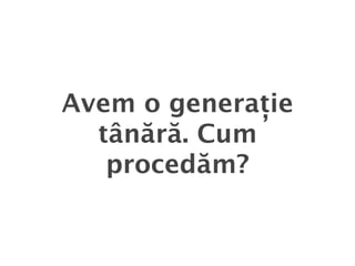 Avem o generație
  tânără. Cum
   procedăm?
 