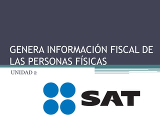 GENERA INFORMACIÓN FISCAL DE
LAS PERSONAS FÍSICAS
UNIDAD 2
 