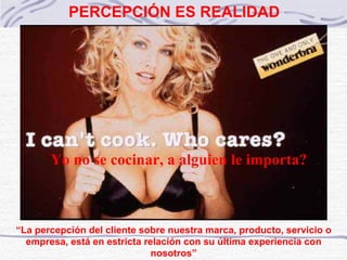 ©  Derechos reservados “ La percepción del cliente sobre nuestra marca, producto, servicio o empresa, está en estricta relación con su última experiencia con nosotros” Jack Trout PERCEPCIÓN ES REALIDAD Yo no se cocinar, a alguien le importa? 