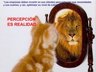“ Las empresas deben invertir en sus clientes para entender sus necesidades y sus sueños; y así, optimizar su nivel de satisfacción” PERCEPCIÓN ES REALIDAD 