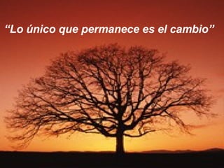 “ Lo único que permanece es el cambio” 