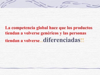 La competencia global hace que los productos tiendan a volverse genéricos y las personas   tiendan a volverse ... diferenciadas !! 