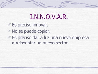 I.N.N.O.V.A.R. Es preciso innovar. No se puede copiar. Es preciso dar a luz una nueva empresa o reinventar un nuevo sector. 