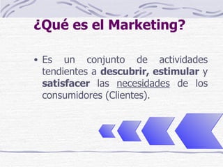 ¿Qué es el Marketing? Es un conjunto de actividades tendientes a  descubrir, estimular  y  satisfacer  las  necesidades  de los consumidores (Clientes). 
