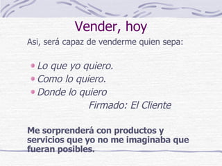 Vender, hoy Asi, será capaz de venderme quien sepa: Lo que yo quiero. Como lo quiero. Donde lo quiero Firmado: El Cliente Me sorprenderá con productos y servicios que yo no me imaginaba que fueran posibles. 
