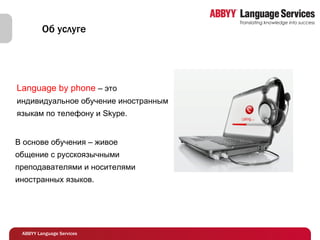 Об услуге В основе обучения – живое общение с русскоязычными преподавателями и носителями иностранных языков. Language by phone  – это индивидуальное обучение иностранным языкам по телефону и Skype.  