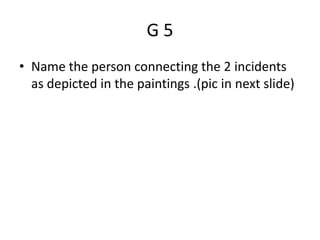 G 5
• Name the person connecting the 2 incidents
as depicted in the paintings .(pic in next slide)
 