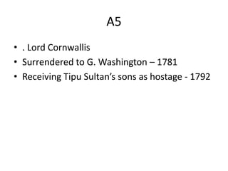 A5
• . Lord Cornwallis
• Surrendered to G. Washington – 1781
• Receiving Tipu Sultan’s sons as hostage - 1792
 