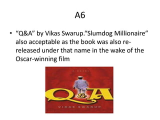 A6
• “Q&A” by Vikas Swarup.“Slumdog Millionaire”
also acceptable as the book was also re-
released under that name in the wake of the
Oscar-winning film
 