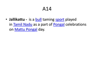 A14
• Jallikattu - is a bull taming sport played
in Tamil Nadu as a part of Pongal celebrations
on Mattu Pongal day.
 