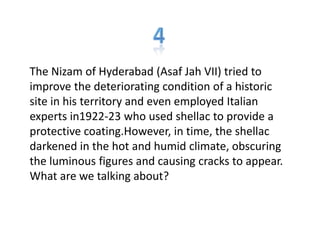 The Nizam of Hyderabad (Asaf Jah VII) tried to
improve the deteriorating condition of a historic
site in his territory and even employed Italian
experts in1922-23 who used shellac to provide a
protective coating.However, in time, the shellac
darkened in the hot and humid climate, obscuring
the luminous figures and causing cracks to appear.
What are we talking about?
 