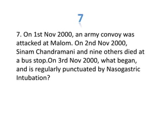 7. On 1st Nov 2000, an army convoy was
attacked at Malom. On 2nd Nov 2000,
Sinam Chandramani and nine others died at
a bus stop.On 3rd Nov 2000, what began,
and is regularly punctuated by Nasogastric
Intubation?
 