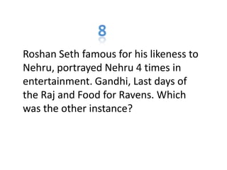 Roshan Seth famous for his likeness to
Nehru, portrayed Nehru 4 times in
entertainment. Gandhi, Last days of
the Raj and Food for Ravens. Which
was the other instance?
 