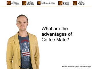 What are the 
advantages of 
Coffee Mate? 
Karolis Sičiūnas | Purchase Manager 
 