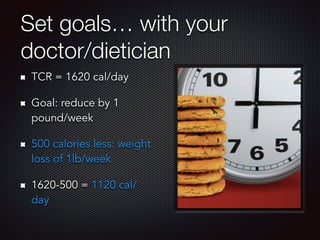 Set goals… with your
doctor/dietician
TCR = 1620 cal/day
Goal: reduce by 1
pound/week
500 calories less: weight
loss of 1lb/week
1620-500 = 1120 cal/
day
 