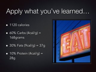 Apply what you’ve learned…
1120 calories
60% Carbs (4cal/g) =
168grams
30% Fats (9cal/g) = 37g
10% Protein (4cal/g) =
28g
 