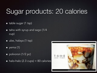 Sugar products: 20 calories
table sugar (1 tsp)
taho with syrup and sago (1/4
cup)
ube, halaya (1 tsp)
yema (1)
polvoron (1/2 pc)
halo-halo (2.3 cups) = 80 calories
 