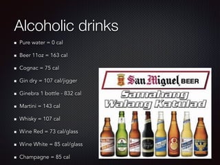 Alcoholic drinks
Pure water = 0 cal
Beer 11oz = 163 cal
Cognac = 75 cal
Gin dry = 107 cal/jigger
Ginebra 1 bottle - 832 cal
Martini = 143 cal
Whisky = 107 cal
Wine Red = 73 cal/glass
Wine White = 85 cal/glass
Champagne = 85 cal
 