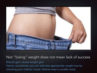 Text
Not “losing” weight does not mean lack of success
Muscle gain causes weight gain
Hence, sometimes, you can estimate appropriate weight loss by
checking your clothes: looser clothes mean a smaller waist.
 