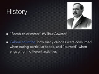 History
“Bomb calorimeter” (Wilbur Atwater)
Calorie counting: how many calories were consumed
when eating particular foods, and "burned" when
engaging in different activities
 